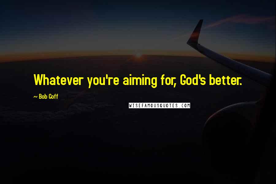 Bob Goff Quotes: Whatever you're aiming for, God's better.