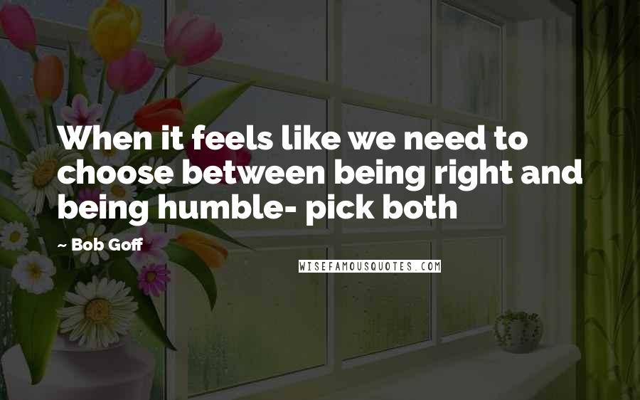 Bob Goff Quotes: When it feels like we need to choose between being right and being humble- pick both