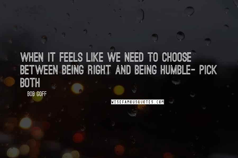 Bob Goff Quotes: When it feels like we need to choose between being right and being humble- pick both