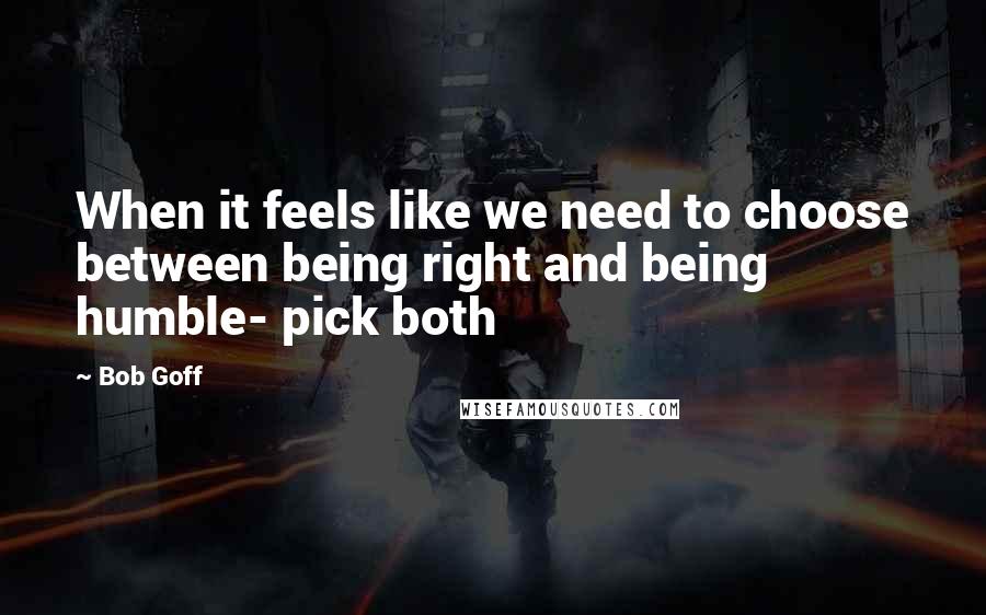 Bob Goff Quotes: When it feels like we need to choose between being right and being humble- pick both