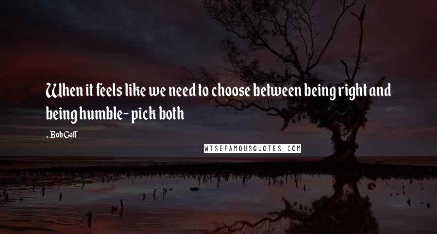 Bob Goff Quotes: When it feels like we need to choose between being right and being humble- pick both