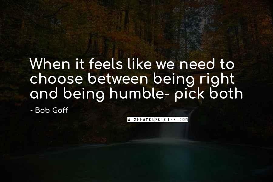 Bob Goff Quotes: When it feels like we need to choose between being right and being humble- pick both