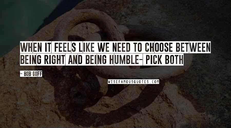 Bob Goff Quotes: When it feels like we need to choose between being right and being humble- pick both