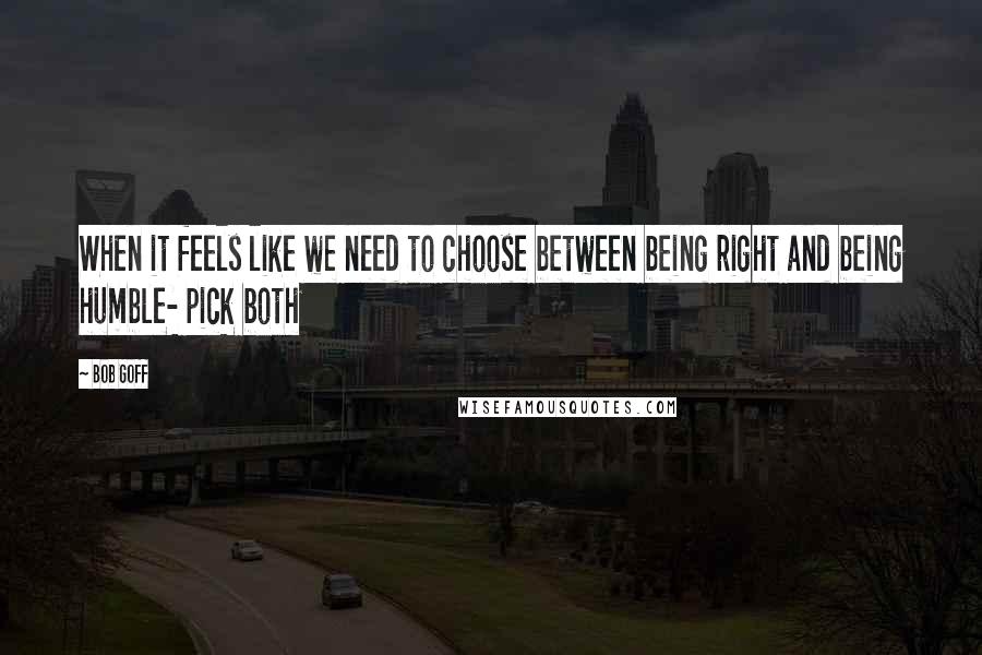 Bob Goff Quotes: When it feels like we need to choose between being right and being humble- pick both
