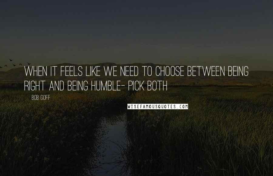 Bob Goff Quotes: When it feels like we need to choose between being right and being humble- pick both