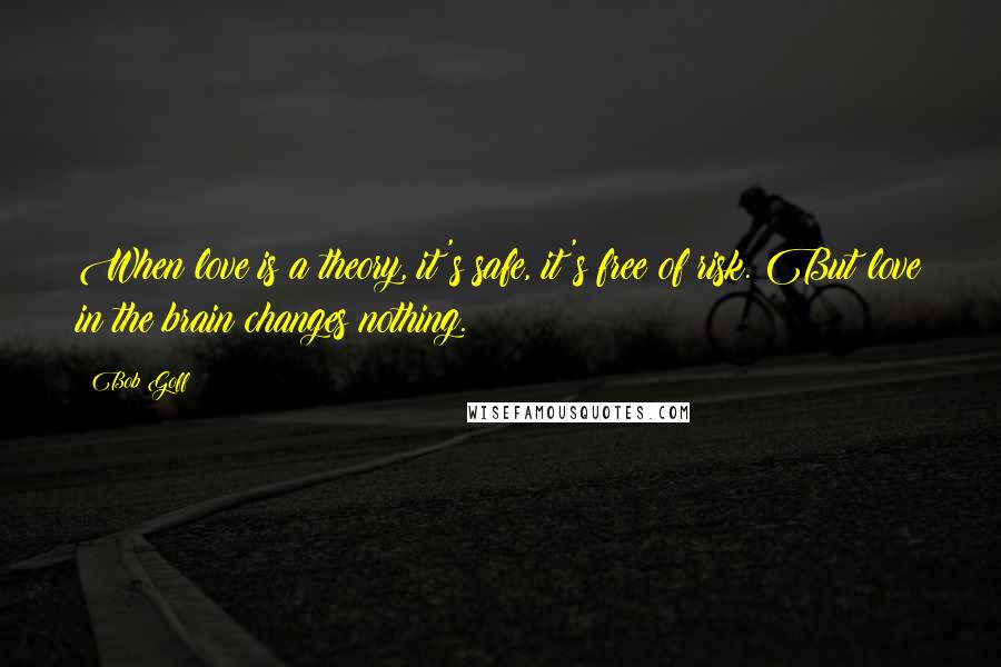 Bob Goff Quotes: When love is a theory, it's safe, it's free of risk. But love in the brain changes nothing.
