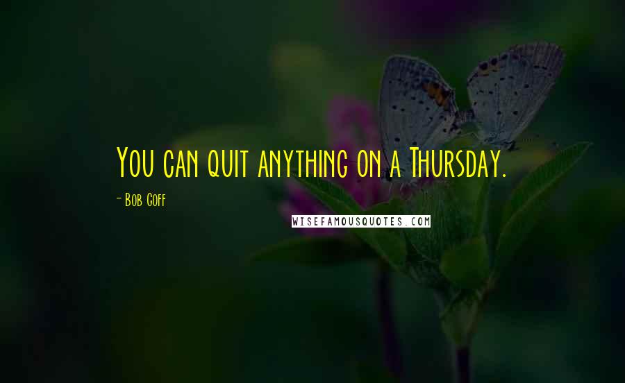 Bob Goff Quotes: You can quit anything on a Thursday.