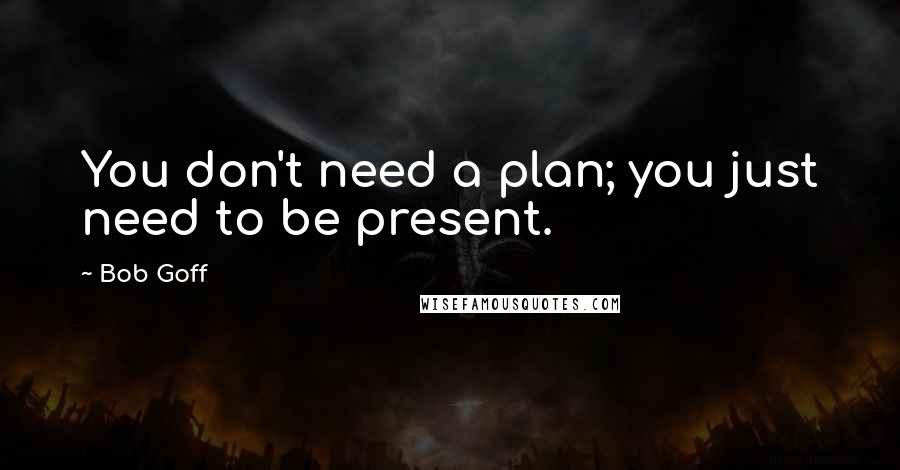 Bob Goff Quotes: You don't need a plan; you just need to be present.