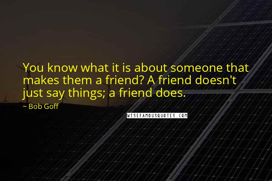 Bob Goff Quotes: You know what it is about someone that makes them a friend? A friend doesn't just say things; a friend does.