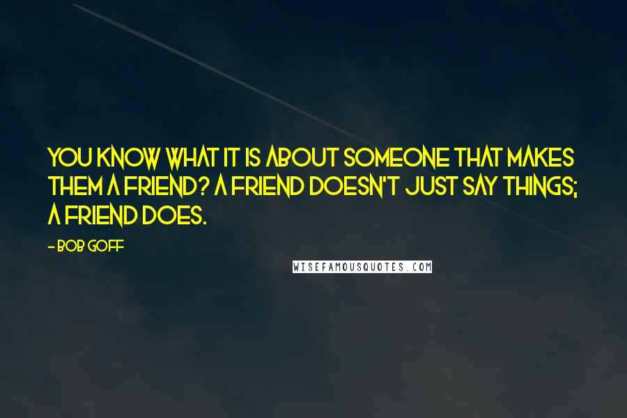 Bob Goff Quotes: You know what it is about someone that makes them a friend? A friend doesn't just say things; a friend does.