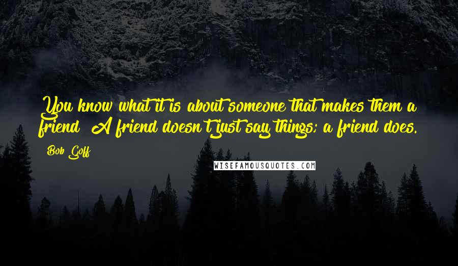 Bob Goff Quotes: You know what it is about someone that makes them a friend? A friend doesn't just say things; a friend does.