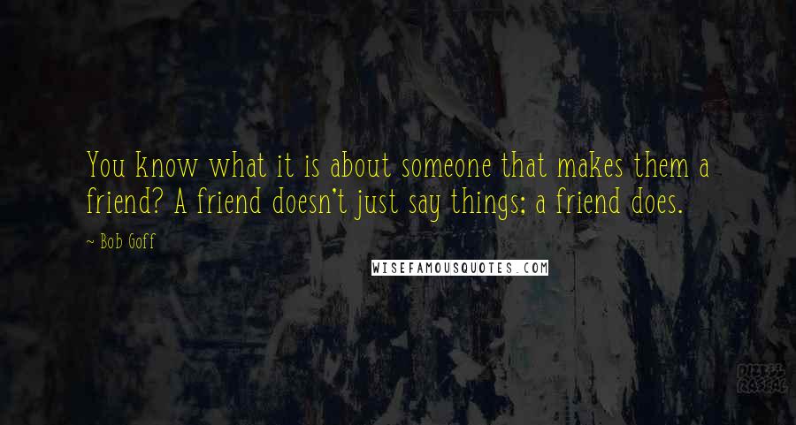 Bob Goff Quotes: You know what it is about someone that makes them a friend? A friend doesn't just say things; a friend does.