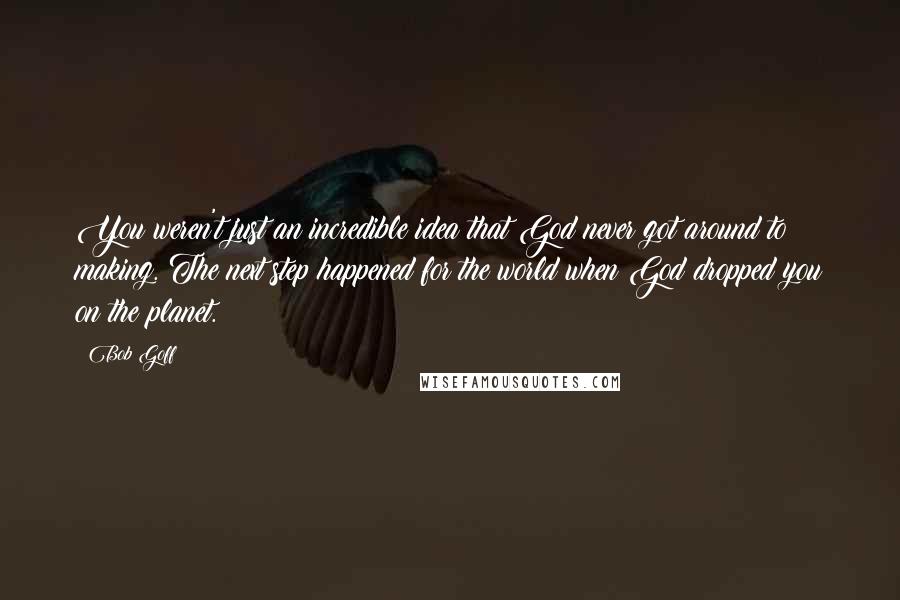 Bob Goff Quotes: You weren't just an incredible idea that God never got around to making. The next step happened for the world when God dropped you on the planet.