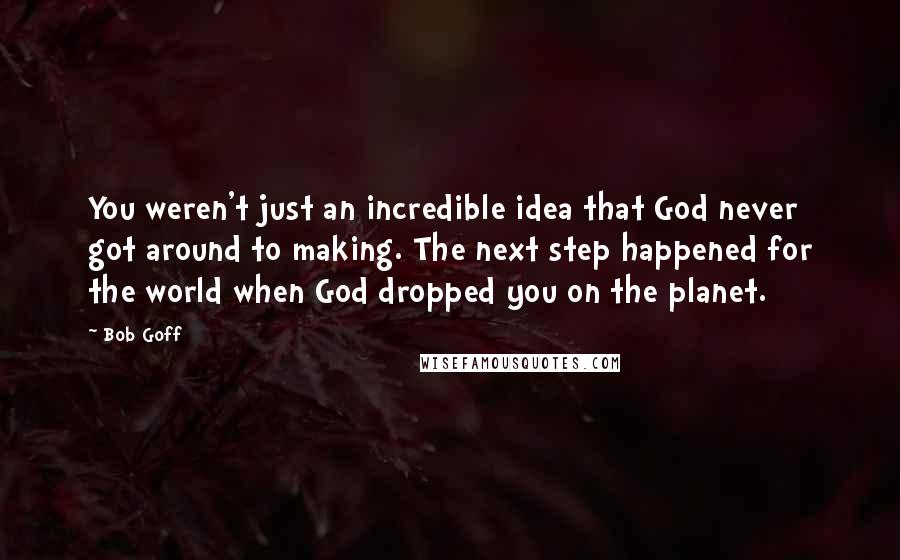 Bob Goff Quotes: You weren't just an incredible idea that God never got around to making. The next step happened for the world when God dropped you on the planet.