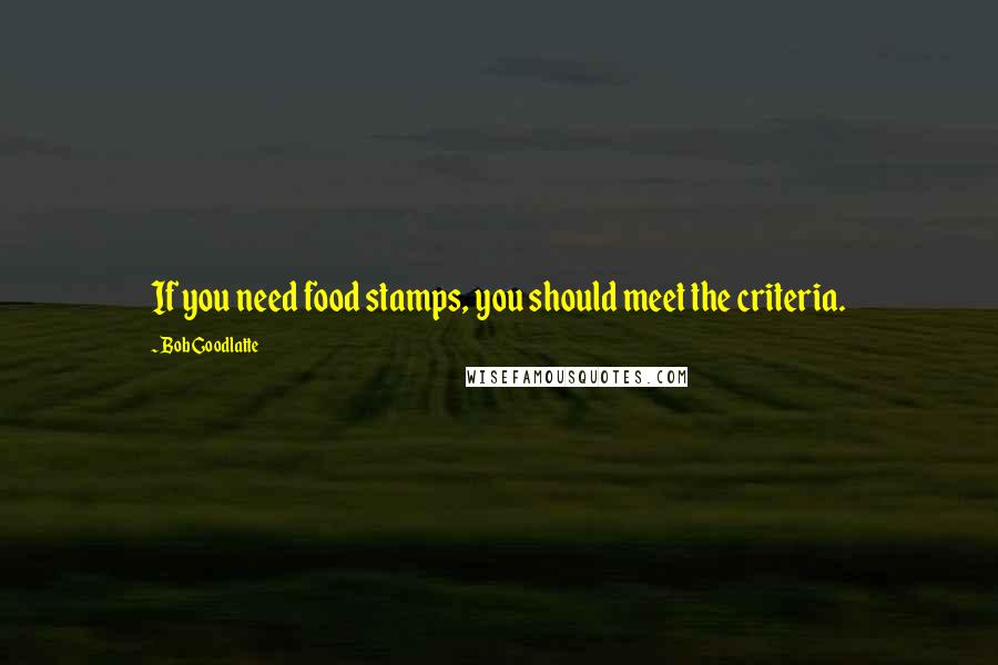 Bob Goodlatte Quotes: If you need food stamps, you should meet the criteria.
