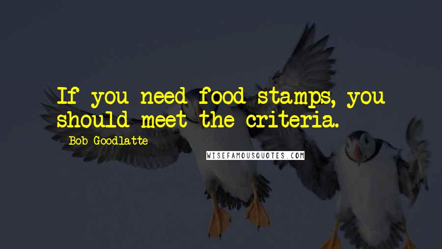 Bob Goodlatte Quotes: If you need food stamps, you should meet the criteria.