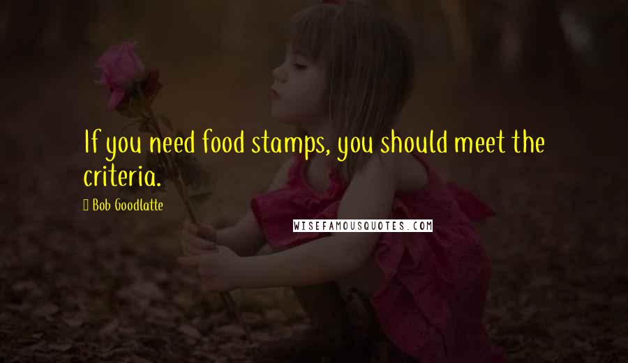 Bob Goodlatte Quotes: If you need food stamps, you should meet the criteria.