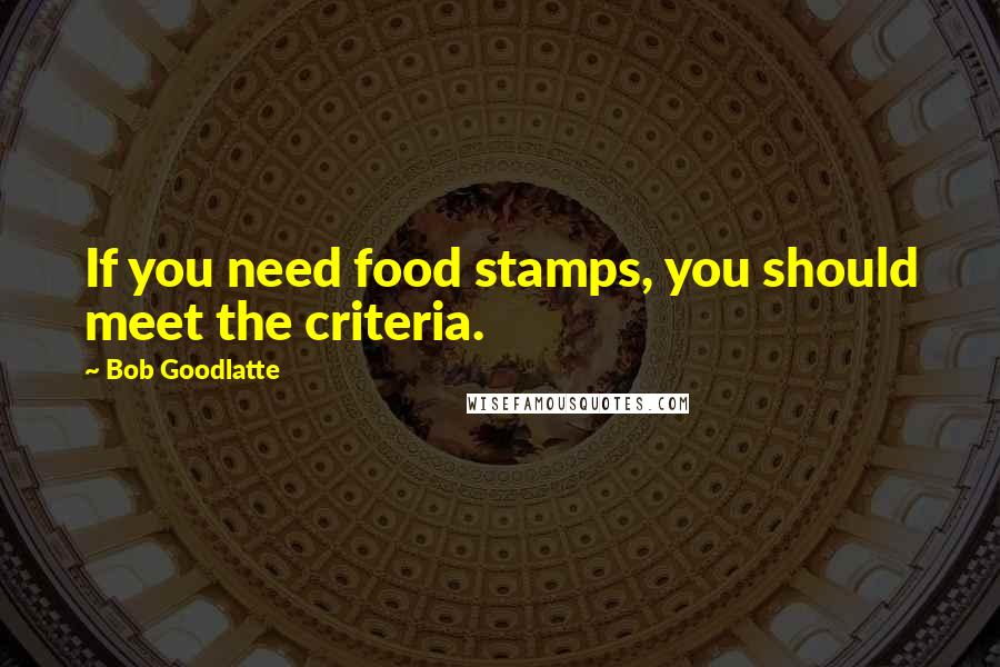 Bob Goodlatte Quotes: If you need food stamps, you should meet the criteria.