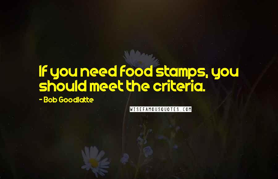 Bob Goodlatte Quotes: If you need food stamps, you should meet the criteria.