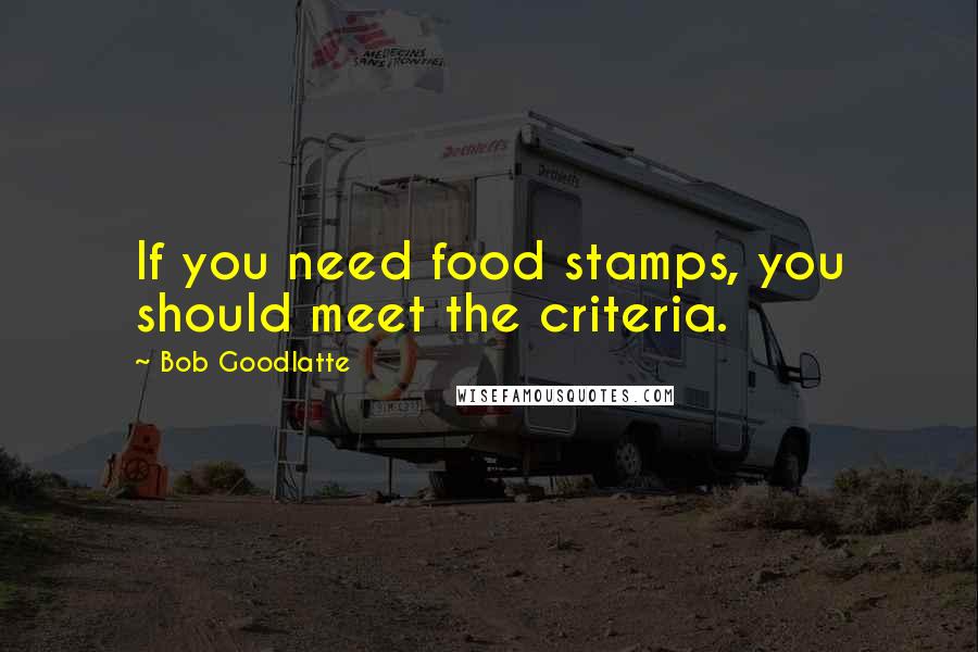 Bob Goodlatte Quotes: If you need food stamps, you should meet the criteria.