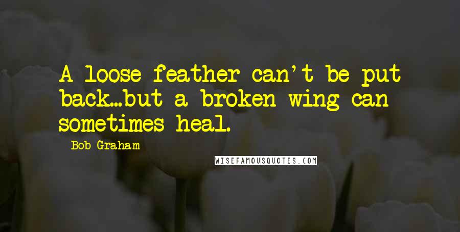 Bob Graham Quotes: A loose feather can't be put back...but a broken wing can sometimes heal.