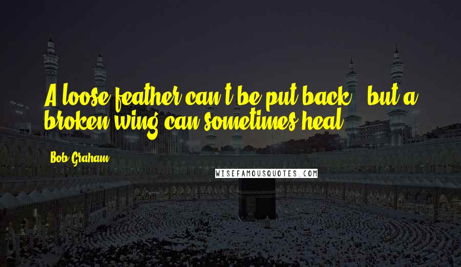 Bob Graham Quotes: A loose feather can't be put back...but a broken wing can sometimes heal.