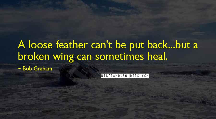 Bob Graham Quotes: A loose feather can't be put back...but a broken wing can sometimes heal.