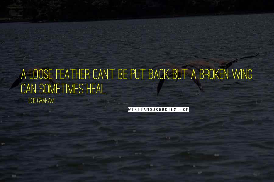 Bob Graham Quotes: A loose feather can't be put back...but a broken wing can sometimes heal.