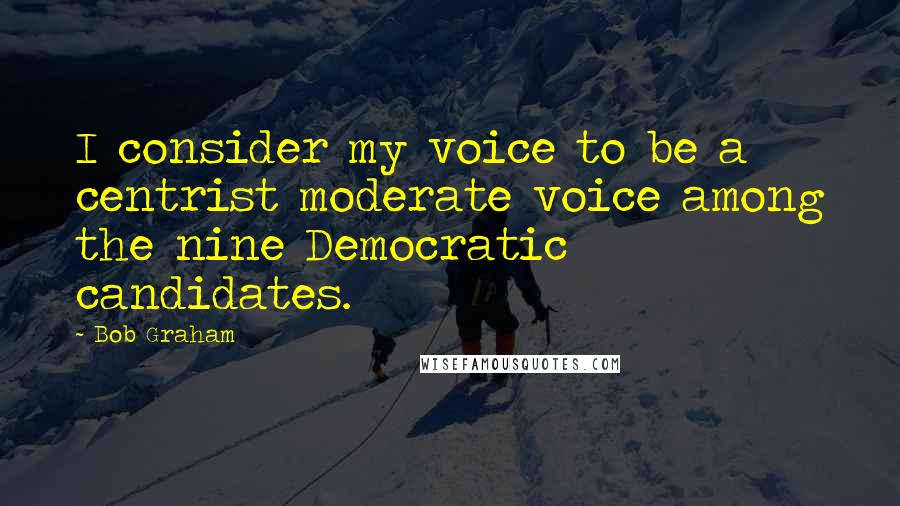 Bob Graham Quotes: I consider my voice to be a centrist moderate voice among the nine Democratic candidates.