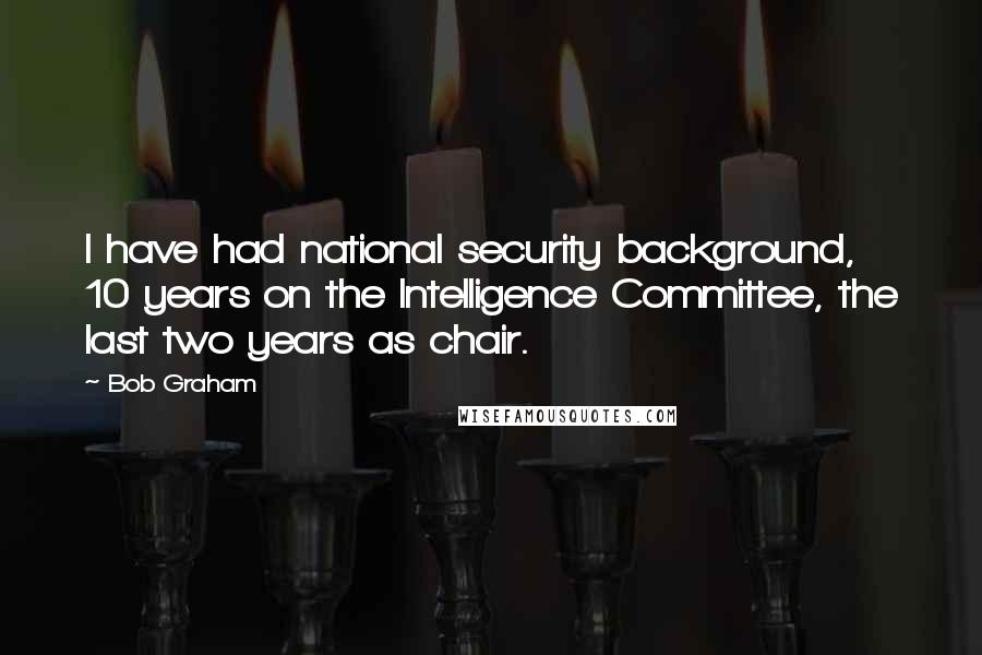 Bob Graham Quotes: I have had national security background, 10 years on the Intelligence Committee, the last two years as chair.