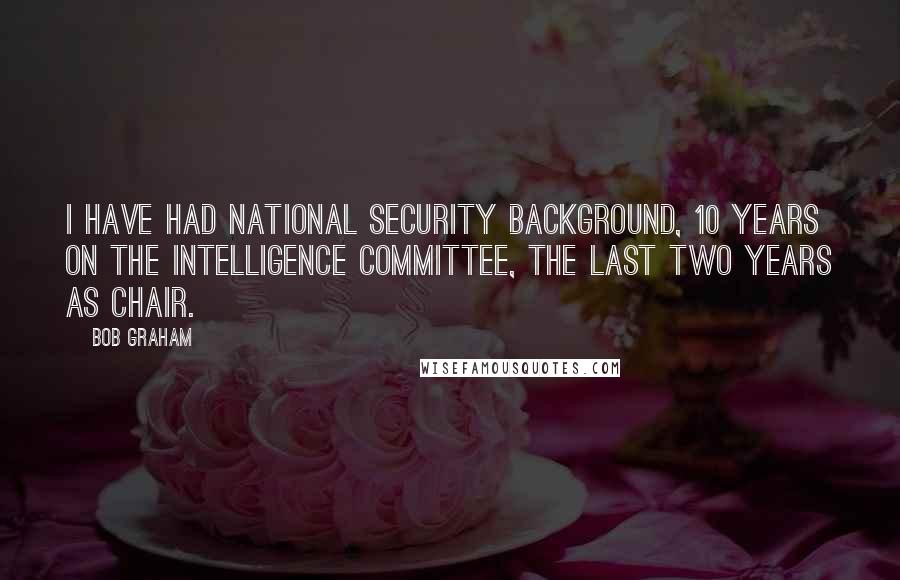 Bob Graham Quotes: I have had national security background, 10 years on the Intelligence Committee, the last two years as chair.