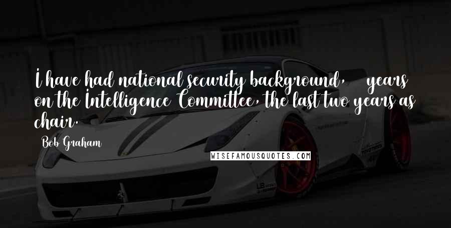 Bob Graham Quotes: I have had national security background, 10 years on the Intelligence Committee, the last two years as chair.