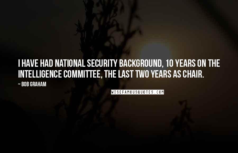 Bob Graham Quotes: I have had national security background, 10 years on the Intelligence Committee, the last two years as chair.