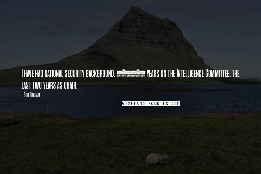 Bob Graham Quotes: I have had national security background, 10 years on the Intelligence Committee, the last two years as chair.