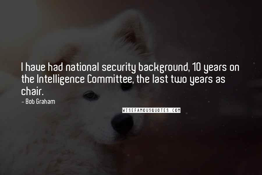 Bob Graham Quotes: I have had national security background, 10 years on the Intelligence Committee, the last two years as chair.