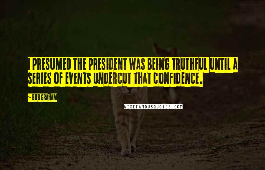 Bob Graham Quotes: I presumed the president was being truthful until a series of events undercut that confidence.