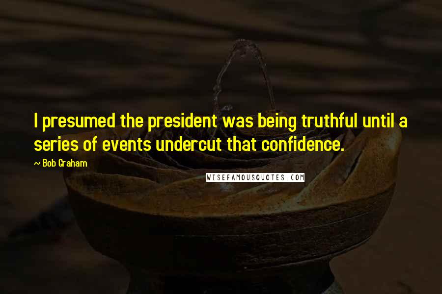 Bob Graham Quotes: I presumed the president was being truthful until a series of events undercut that confidence.