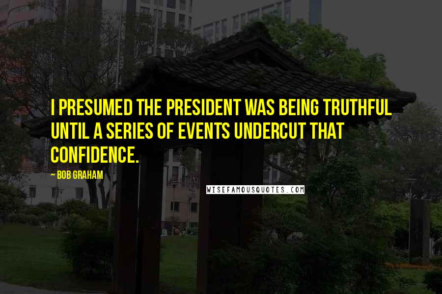 Bob Graham Quotes: I presumed the president was being truthful until a series of events undercut that confidence.