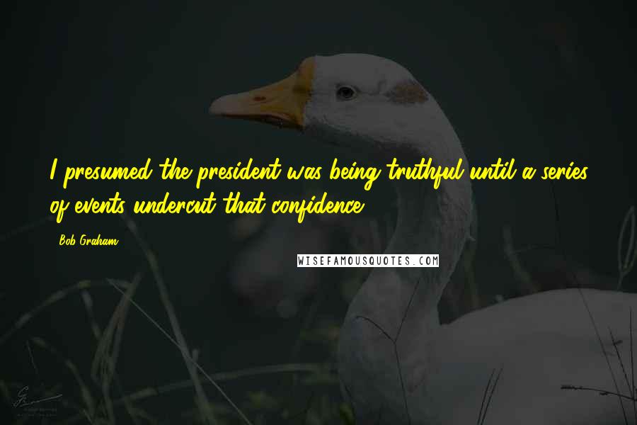 Bob Graham Quotes: I presumed the president was being truthful until a series of events undercut that confidence.