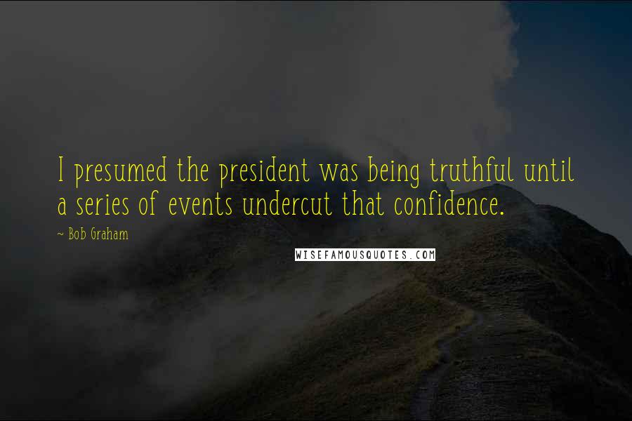 Bob Graham Quotes: I presumed the president was being truthful until a series of events undercut that confidence.