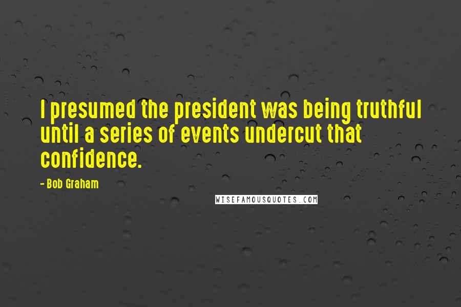 Bob Graham Quotes: I presumed the president was being truthful until a series of events undercut that confidence.