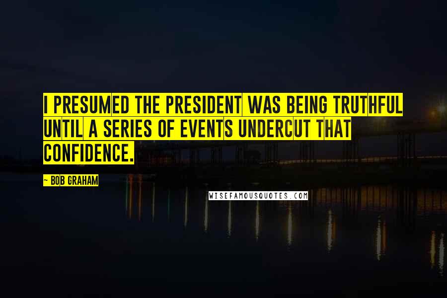 Bob Graham Quotes: I presumed the president was being truthful until a series of events undercut that confidence.