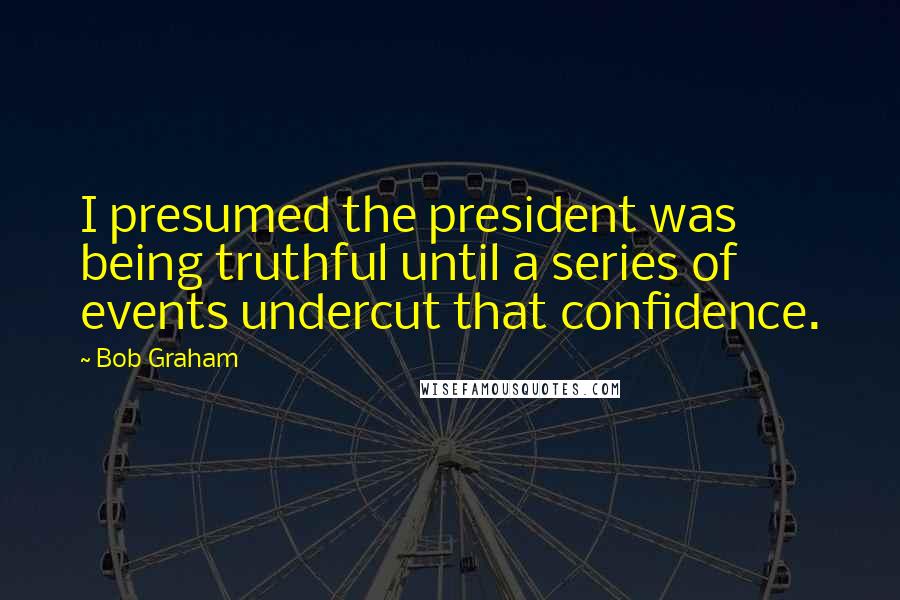 Bob Graham Quotes: I presumed the president was being truthful until a series of events undercut that confidence.