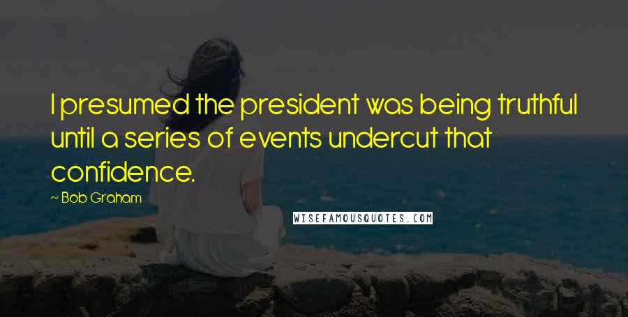 Bob Graham Quotes: I presumed the president was being truthful until a series of events undercut that confidence.