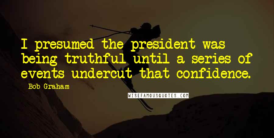 Bob Graham Quotes: I presumed the president was being truthful until a series of events undercut that confidence.