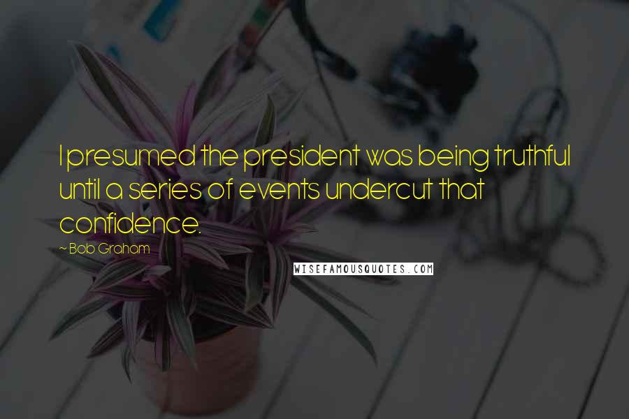 Bob Graham Quotes: I presumed the president was being truthful until a series of events undercut that confidence.