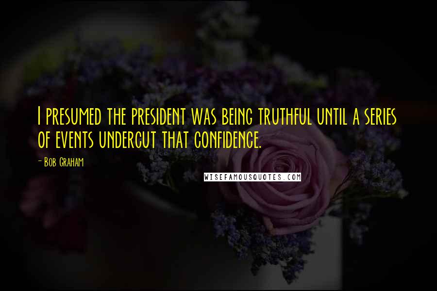 Bob Graham Quotes: I presumed the president was being truthful until a series of events undercut that confidence.