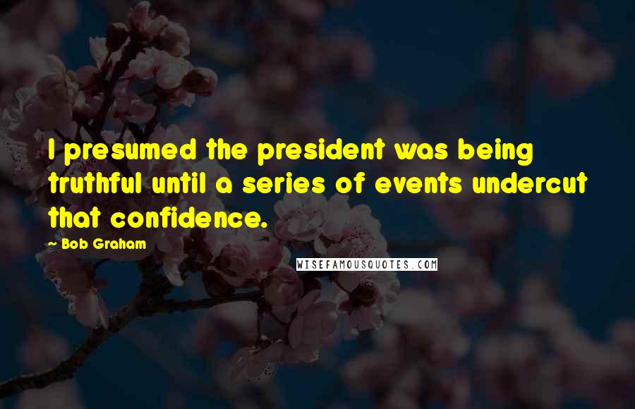 Bob Graham Quotes: I presumed the president was being truthful until a series of events undercut that confidence.