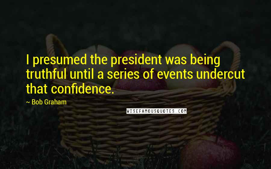 Bob Graham Quotes: I presumed the president was being truthful until a series of events undercut that confidence.