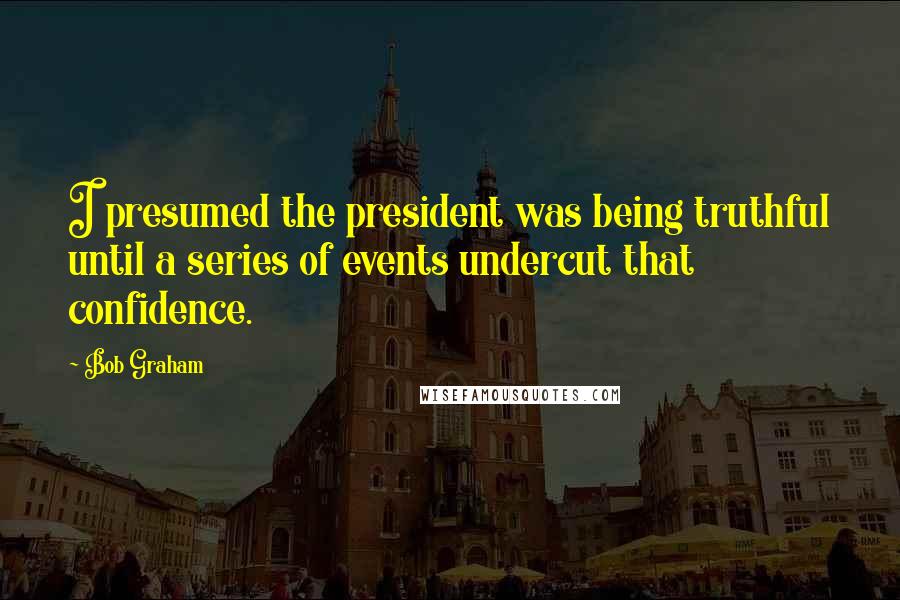 Bob Graham Quotes: I presumed the president was being truthful until a series of events undercut that confidence.